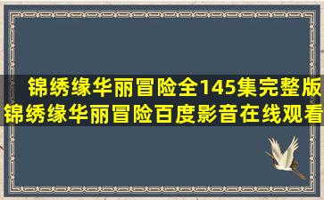 《锦绣缘华丽冒险》全145集完整版锦绣缘华丽冒险百度影音在线观看...