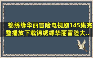 《锦绣缘华丽冒险》电视剧145集完整播放下载锦绣缘华丽冒险【大...