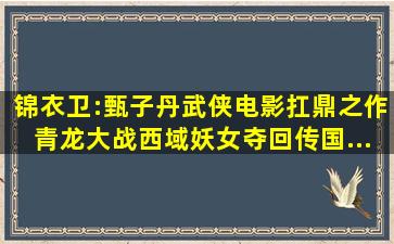 《锦衣卫》:甄子丹武侠电影扛鼎之作,青龙大战西域妖女,夺回传国...