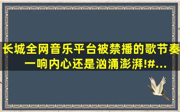 《长城》全网音乐平台被禁播的歌。节奏一响,内心还是汹涌澎湃!#...