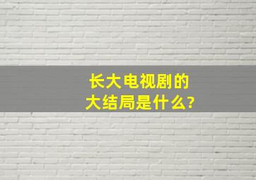 《长大》电视剧的大结局是什么?