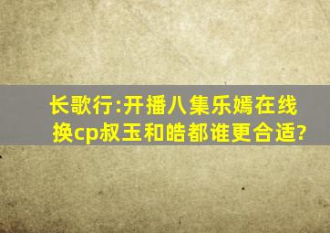 《长歌行》:开播八集乐嫣在线换cp,叔玉和皓都谁更合适?