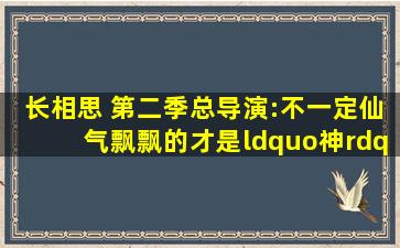 《长相思 第二季》总导演:不一定仙气飘飘的才是“神”