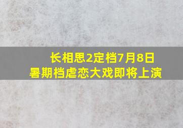 《长相思2》定档7月8日,暑期档虐恋大戏即将上演