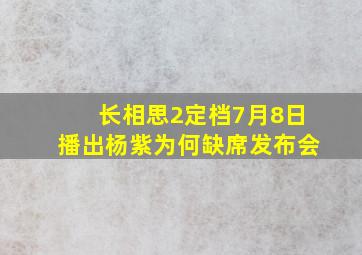 《长相思2》定档7月8日播出,杨紫为何缺席发布会