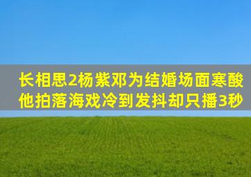 《长相思2》杨紫邓为结婚场面寒酸,他拍落海戏冷到发抖却只播3秒