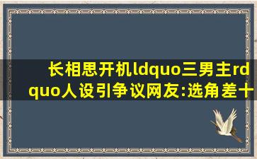 《长相思》开机,“三男主”人设引争议,网友:选角差十万八千里