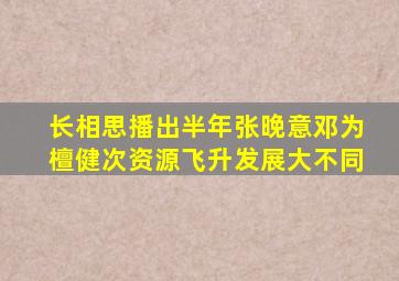 《长相思》播出半年,张晚意、邓为、檀健次资源飞升,发展大不同