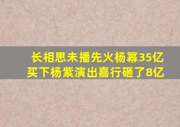 《长相思》未播先火,杨幂35亿买下杨紫演出,嘉行砸了8亿