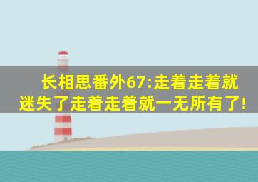 《长相思》番外67:走着走着就迷失了,走着走着就一无所有了!