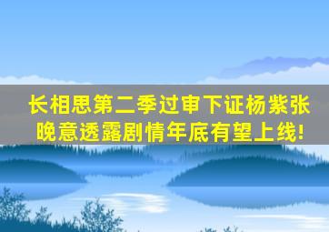 《长相思》第二季过审下证,杨紫张晚意透露剧情,年底有望上线!