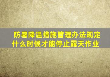 《防暑降温措施管理办法》规定什么时候才能停止露天作业 