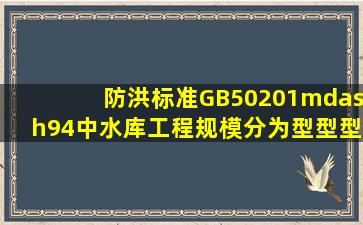 《防洪标准》GB50201—94中,水库工程规模分为()型、()型、()型、()型...