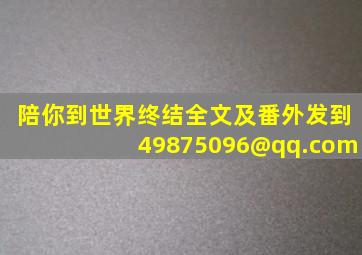 《陪你到世界终结》全文及番外发到49875096@qq.com