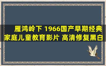 《雁鸿岭下 (1966)》国产早期经典家庭儿童教育影片 高清修复黑白...