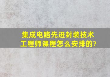 《集成电路先进封装技术工程师》课程怎么安排的?