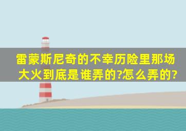 《雷蒙斯尼奇的不幸历险》里,那场大火到底是谁弄的?怎么弄的?