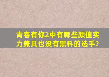 《青春有你2》中有哪些颜值实力兼具也没有黑料的选手?