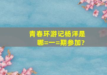 《青春环游记》杨洋是哪=一=期参加?