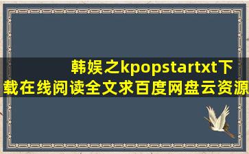 《韩娱之kpopstar》txt下载在线阅读全文,求百度网盘云资源