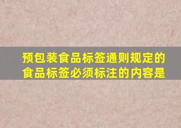 《预包装食品标签通则》规定的食品标签必须标注的内容是