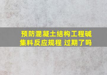 《预防混凝土结构工程碱集料反应规程》 过期了吗