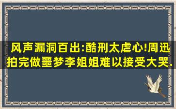 《风声》漏洞百出:酷刑太虐心!周迅拍完做噩梦,李姐姐难以接受大哭...