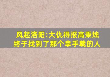 《风起洛阳》:大仇得报,高秉烛终于找到了那个拿手戟的人