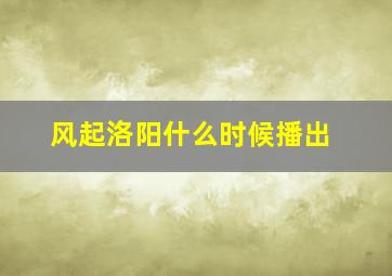 《风起洛阳》什么时候播出