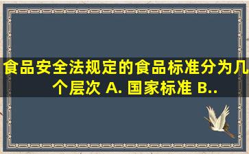 《食品安全法》规定的食品标准分为()几个层次。 A. 国家标准 B...