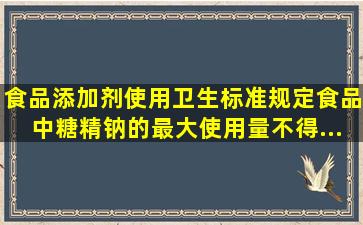 《食品添加剂使用卫生标准》规定,食品中糖精钠的最大使用量不得...