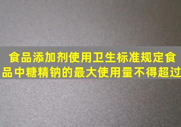 《食品添加剂使用卫生标准》规定,食品中糖精钠的最大使用量不得超过