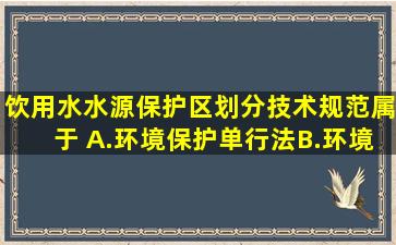 《饮用水水源保护区划分技术规范》属于( )。A.环境保护单行法B.环境...