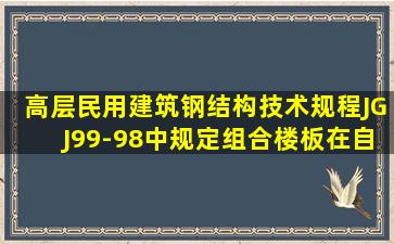 《高层民用建筑钢结构技术规程》(JGJ99-98)中规定组合楼板在自重下...