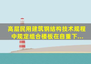 《高层民用建筑钢结构技术规程》中规定组合楼板在自重下...