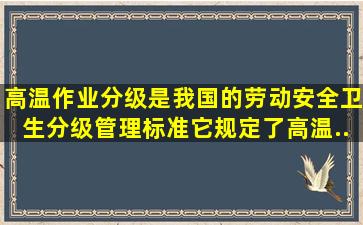 《高温作业分级》是我国的劳动安全卫生分级管理标准,它规定了高温...