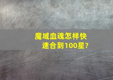 《魔域血魂》怎样快速合到100星?