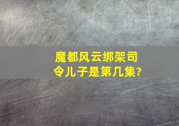 《魔都风云》绑架司令儿子是第几集?