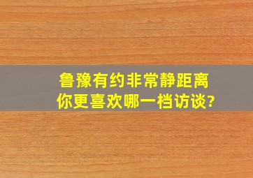 《鲁豫有约》《非常静距离》你更喜欢哪一档访谈?