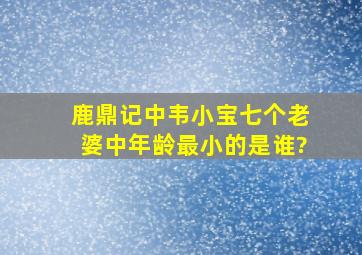 《鹿鼎记》中韦小宝七个老婆中年龄最小的是谁?