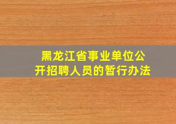 《黑龙江省事业单位公开招聘人员的暂行办法》