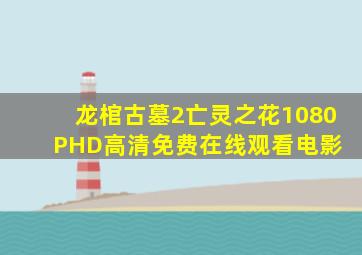 《龙棺古墓2亡灵之花》1080PHD高清免费在线观看电影 