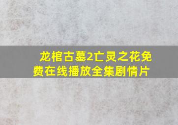 《龙棺古墓2亡灵之花》免费在线播放  全集剧情片 