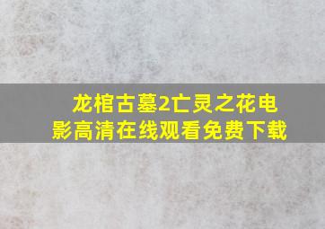 《龙棺古墓2亡灵之花》电影高清在线观看免费下载