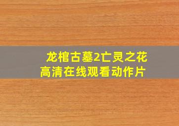 《龙棺古墓2亡灵之花》高清在线观看  动作片 