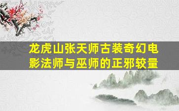 《龙虎山张天师》古装奇幻电影,法师与巫师的正邪较量