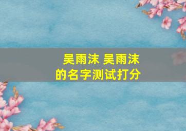 「 吴雨沫 」吴雨沫的名字测试打分 