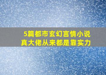 「5篇都市玄幻言情小说」真大佬从来都是靠实力