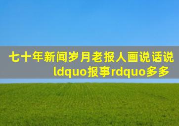 「七十年新闻岁月,老报人画说话说」“报事”多多