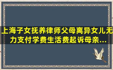 「上海子女抚养律师」父母离异,女儿无力支付学费生活费起诉母亲...